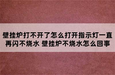 壁挂炉打不开了怎么打开指示灯一直再闪不烧水 壁挂炉不烧水怎么回事